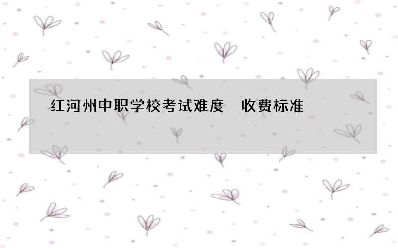 红河州中职学校考试难度 收费标准